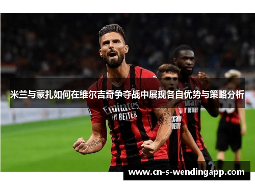 米兰与蒙扎如何在维尔吉奇争夺战中展现各自优势与策略分析 米兰与蒙扎如何在维尔吉奇争夺战中展现各自优势与策略分析