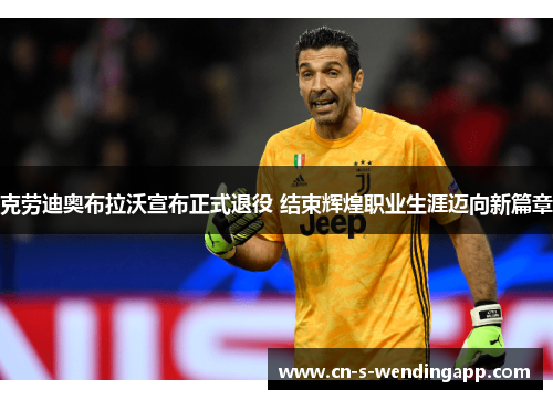 克劳迪奥布拉沃宣布正式退役 结束辉煌职业生涯迈向新篇章 克劳迪奥布拉沃宣布正式退役 结束辉煌职业生涯迈向新篇章