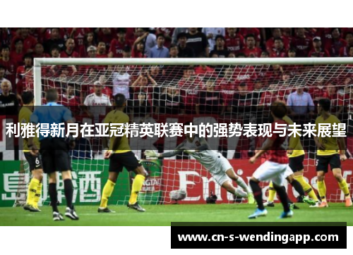 利雅得新月在亚冠精英联赛中的强势表现与未来展望 利雅得新月在亚冠精英联赛中的强势表现与未来展望