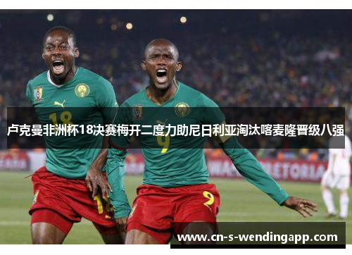卢克曼非洲杯18决赛梅开二度力助尼日利亚淘汰喀麦隆晋级八强 卢克曼非洲杯18决赛梅开二度力助尼日利亚淘汰喀麦隆晋级八强