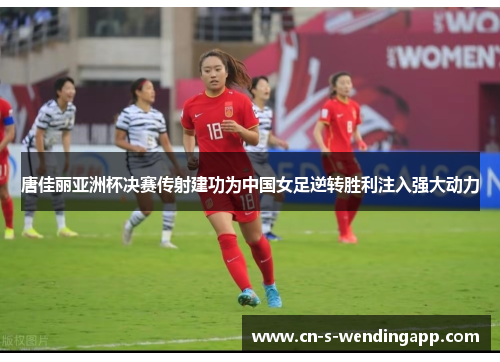 唐佳丽亚洲杯决赛传射建功为中国女足逆转胜利注入强大动力 唐佳丽亚洲杯决赛传射建功为中国女足逆转胜利注入强大动力