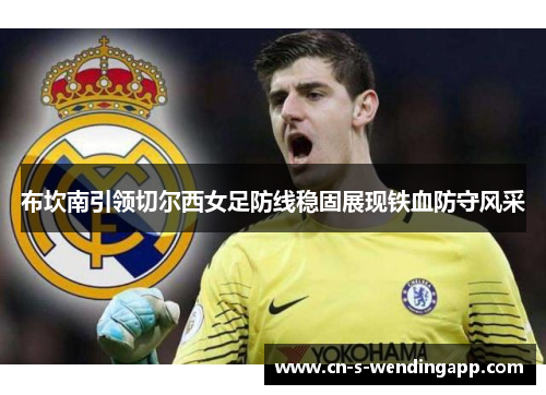 布坎南引领切尔西女足防线稳固展现铁血防守风采 布坎南引领切尔西女足防线稳固展现铁血防守风采
