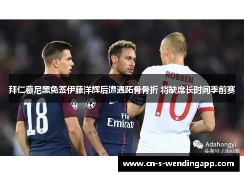 拜仁慕尼黑免签伊藤洋辉后遭遇跖骨骨折 将缺席长时间季前赛 拜仁慕尼黑免签伊藤洋辉后遭遇跖骨骨折 将缺席长时间季前赛