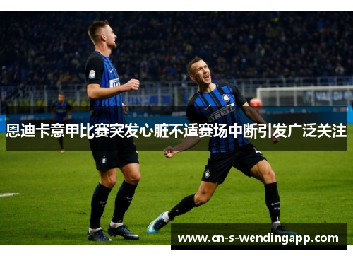 恩迪卡意甲比赛突发心脏不适赛场中断引发广泛关注