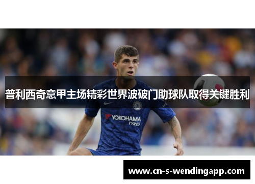 普利西奇意甲主场精彩世界波破门助球队取得关键胜利