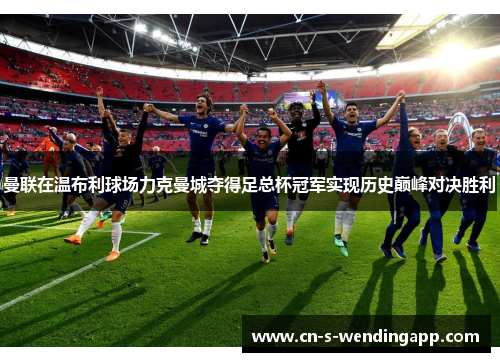 曼联在温布利球场力克曼城夺得足总杯冠军实现历史巅峰对决胜利
