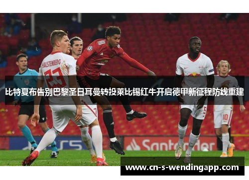 比特夏布告别巴黎圣日耳曼转投莱比锡红牛开启德甲新征程防线重建