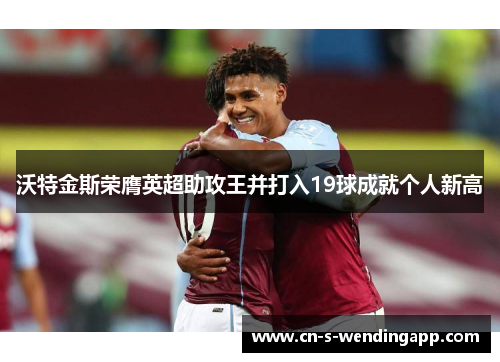 沃特金斯荣膺英超助攻王并打入19球成就个人新高