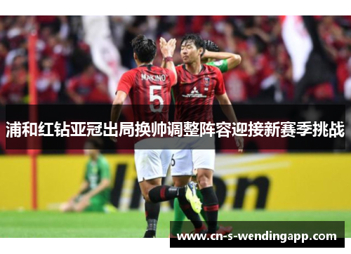 浦和红钻亚冠出局换帅调整阵容迎接新赛季挑战 浦和红钻亚冠出局换帅调整阵容迎接新赛季挑战