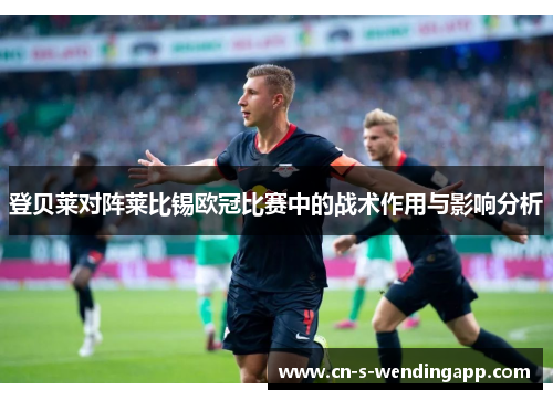 登贝莱对阵莱比锡欧冠比赛中的战术作用与影响分析 登贝莱对阵莱比锡欧冠比赛中的战术作用与影响分析