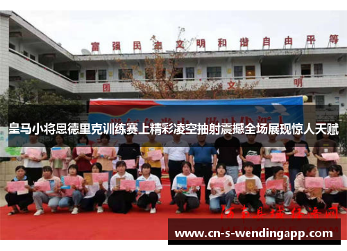 皇马小将恩德里克训练赛上精彩凌空抽射震撼全场展现惊人天赋 皇马小将恩德里克训练赛上精彩凌空抽射震撼全场展现惊人天赋