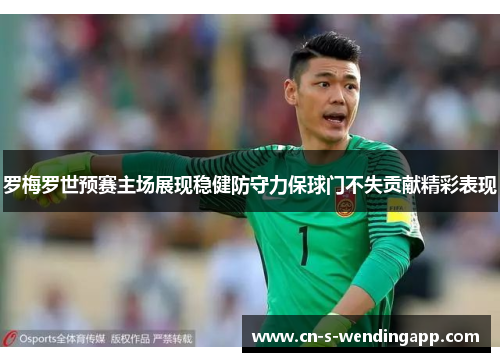 罗梅罗世预赛主场展现稳健防守力保球门不失贡献精彩表现