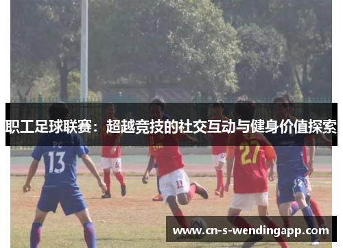 职工足球联赛：超越竞技的社交互动与健身价值探索