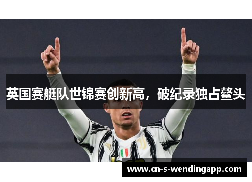 英国赛艇队世锦赛创新高，破纪录独占鳌头