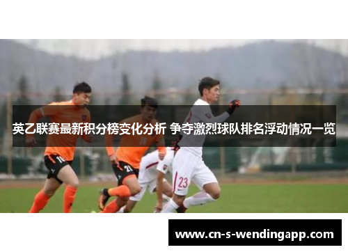 英乙联赛最新积分榜变化分析 争夺激烈球队排名浮动情况一览
