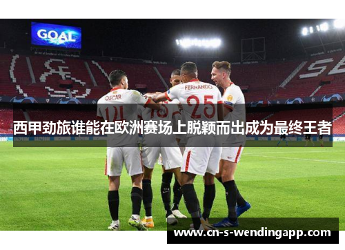 西甲劲旅谁能在欧洲赛场上脱颖而出成为最终王者
