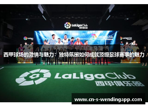 西甲球场的激情与魅力：独特氛围如何成就顶级足球赛事的魅力