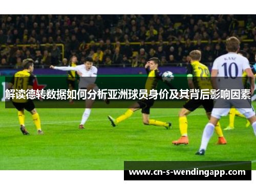 解读德转数据如何分析亚洲球员身价及其背后影响因素