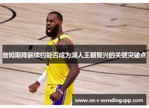 詹姆斯降薪续约能否成为湖人王朝复兴的关键突破点