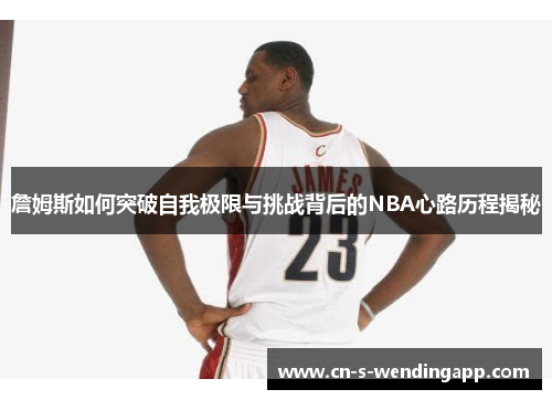 詹姆斯如何突破自我极限与挑战背后的NBA心路历程揭秘
