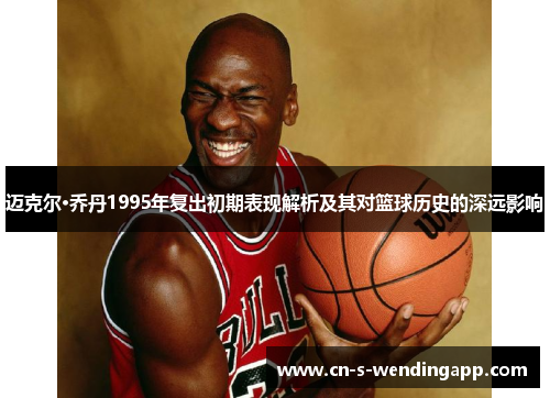 迈克尔·乔丹1995年复出初期表现解析及其对篮球历史的深远影响