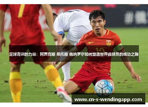 足球青训的力量：阿贾克斯 桑托斯 佩纳罗尔如何塑造世界级球员的成功之路