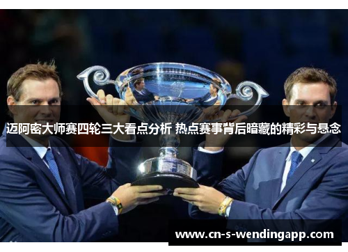 迈阿密大师赛四轮三大看点分析 热点赛事背后暗藏的精彩与悬念