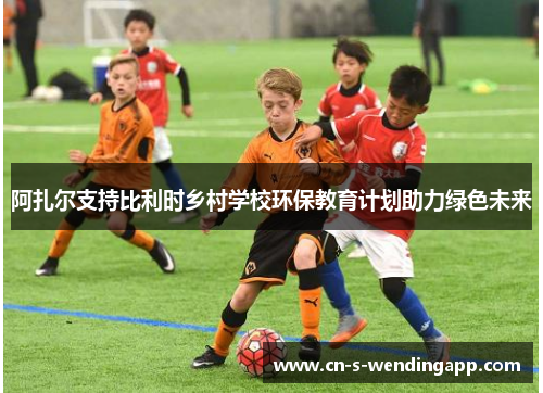 阿扎尔支持比利时乡村学校环保教育计划助力绿色未来