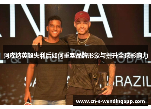 阿森纳英超失利后如何重塑品牌形象与提升全球影响力