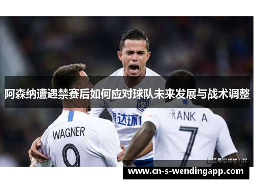 阿森纳遭遇禁赛后如何应对球队未来发展与战术调整