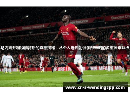 马内离开利物浦背后的真相揭秘：从个人选择到俱乐部策略的多重因素解析