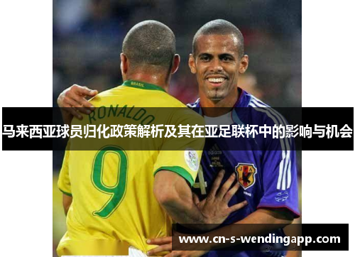 马来西亚球员归化政策解析及其在亚足联杯中的影响与机会