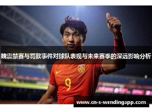 魏震禁赛与罚款事件对球队表现与未来赛季的深远影响分析 魏震禁赛与罚款事件对球队表现与未来赛季的深远影响分析