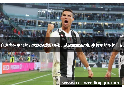 齐达内在皇马的五大辉煌成就揭秘:从欧冠冠军到历史传承的永恒印记 齐达内在皇马的五大辉煌成就揭秘:从欧冠冠军到历史传承的永恒印记