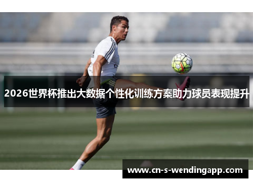 2026世界杯推出大数据个性化训练方案助力球员表现提升