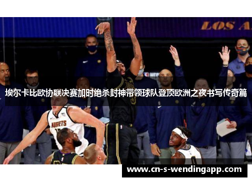 埃尔卡比欧协联决赛加时绝杀封神带领球队登顶欧洲之夜书写传奇篇