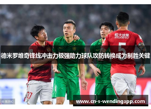 德米罗维奇锋线冲击力极强助力球队攻防转换成为制胜关键 德米罗维奇锋线冲击力极强助力球队攻防转换成为制胜关键