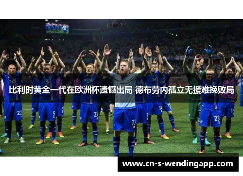 比利时黄金一代在欧洲杯遗憾出局 德布劳内孤立无援难挽败局 比利时黄金一代在欧洲杯遗憾出局 德布劳内孤立无援难挽败局