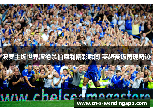 波罗主场世界波绝杀伯恩利精彩瞬间 英超赛场再现奇迹 波罗主场世界波绝杀伯恩利精彩瞬间 英超赛场再现奇迹