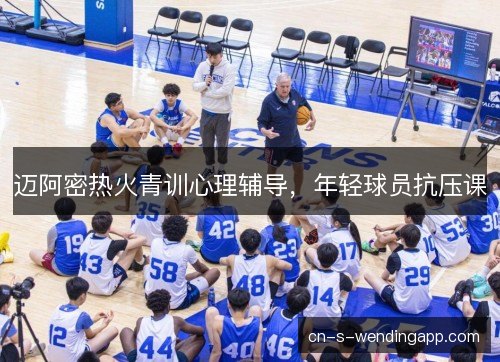迈阿密热火青训心理辅导，年轻球员抗压课