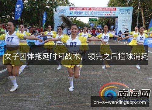 女子团体拖延时间战术,领先之后控球消耗 女子团体拖延时间战术,领先之后控球消耗