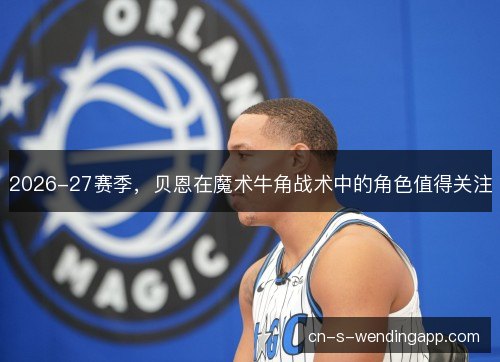2026-27赛季，贝恩在魔术牛角战术中的角色值得关注