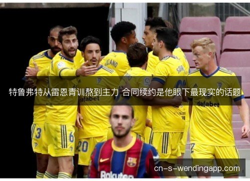 特鲁弗特从雷恩青训熬到主力 合同续约是他眼下最现实的话题